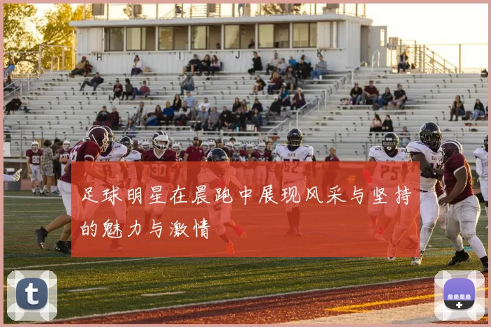 足球明星在晨跑中展现风采与坚持的魅力与激情
