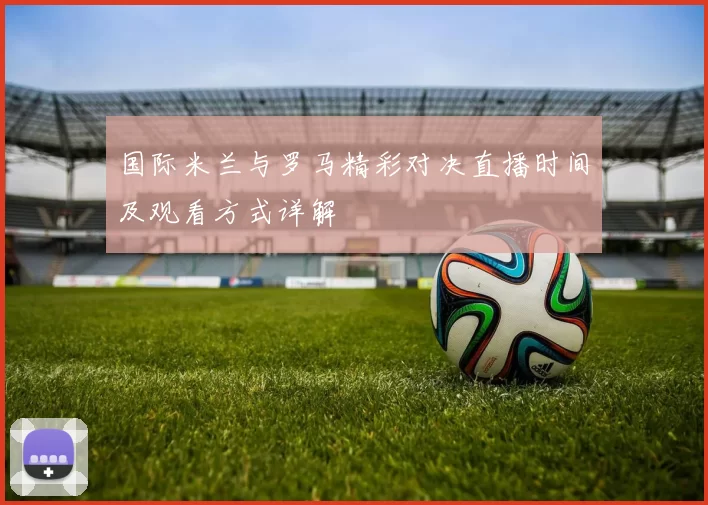 国际米兰与罗马精彩对决直播时间及观看方式详解