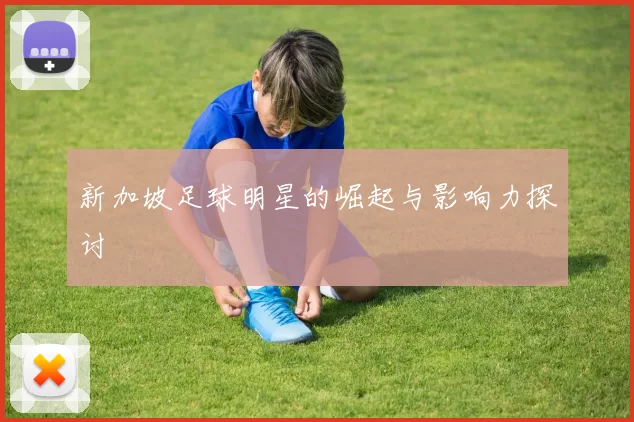 新加坡足球明星的崛起与影响力探讨