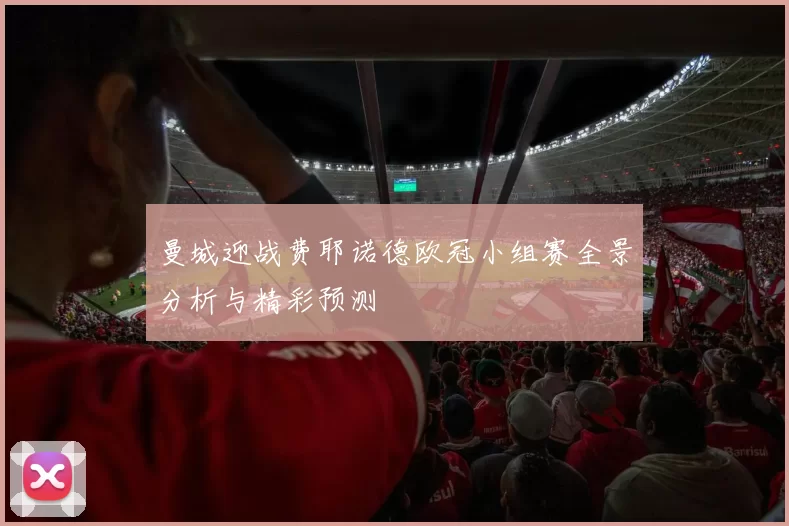 曼城迎战费耶诺德欧冠小组赛全景分析与精彩预测