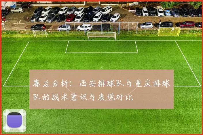 赛后分析：西安排球队与重庆排球队的战术意识与表现对比