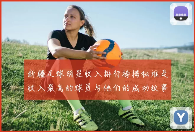 新疆足球明星收入排行榜揭秘谁是收入最高的球员与他们的成功故事