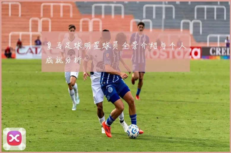 皇马足球明星球员全景介绍与个人成就分析