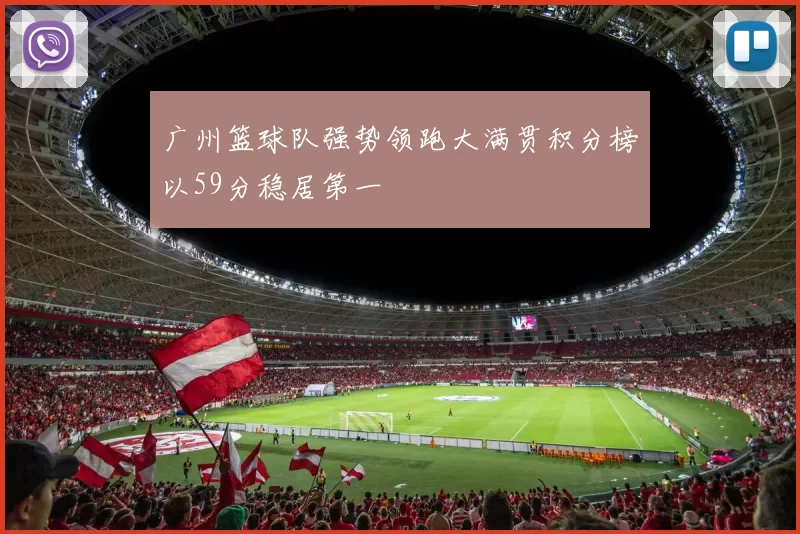 广州篮球队强势领跑大满贯积分榜以59分稳居第一