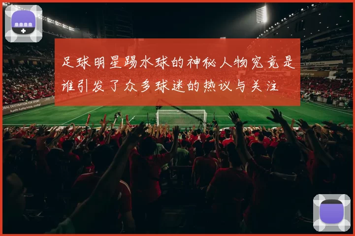 足球明星踢水球的神秘人物究竟是谁引发了众多球迷的热议与关注