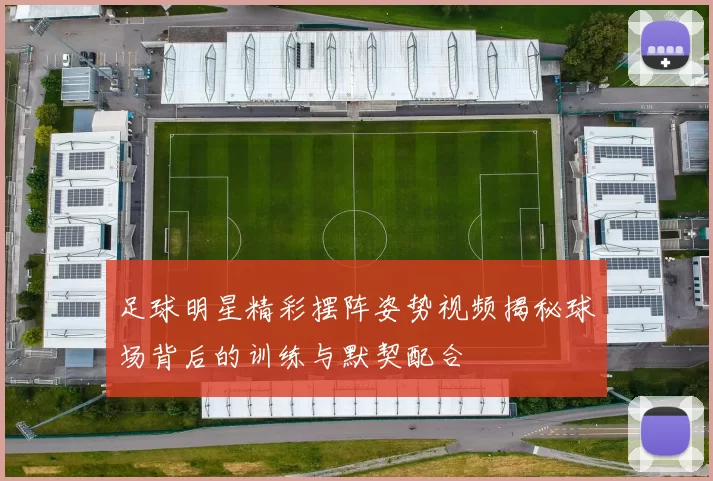 足球明星精彩摆阵姿势视频揭秘球场背后的训练与默契配合