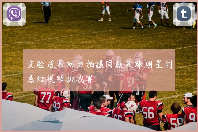 变脸道具助力拍摄同款足球明星创意短视频挑战赛